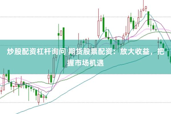 炒股配资杠杆询问 期货股票配资：放大收益，把握市场机遇