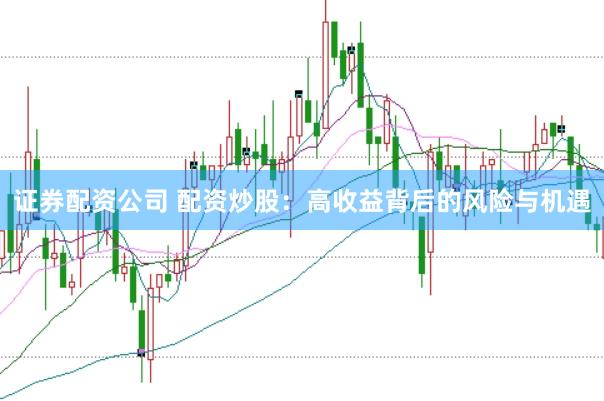 证券配资公司 配资炒股：高收益背后的风险与机遇
