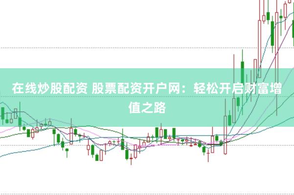 在线炒股配资 股票配资开户网：轻松开启财富增值之路