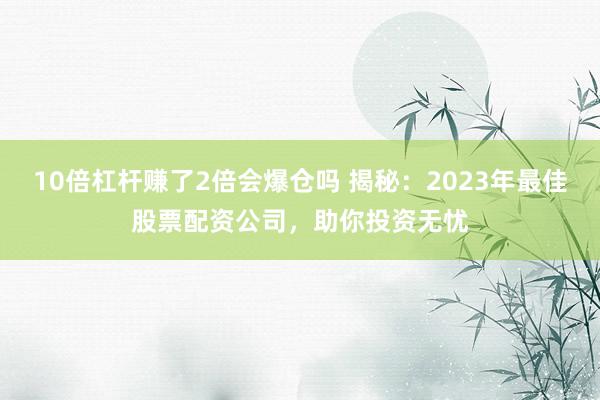 10倍杠杆赚了2倍会爆仓吗 揭秘：2023年最佳股票配资公司，助你投资无忧