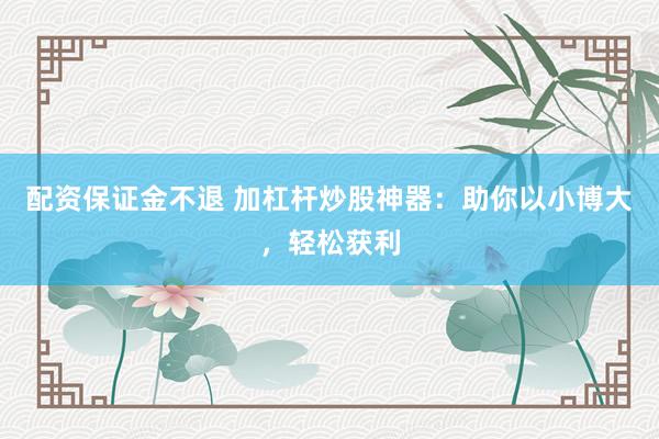 配资保证金不退 加杠杆炒股神器：助你以小博大，轻松获利