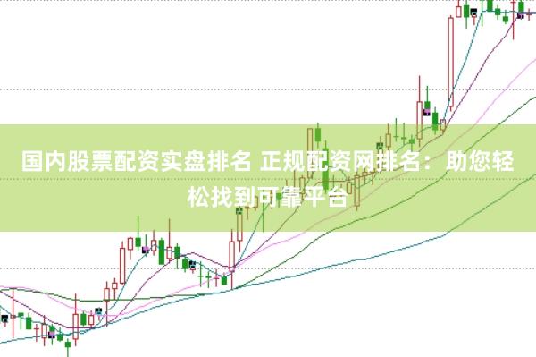 国内股票配资实盘排名 正规配资网排名：助您轻松找到可靠平台