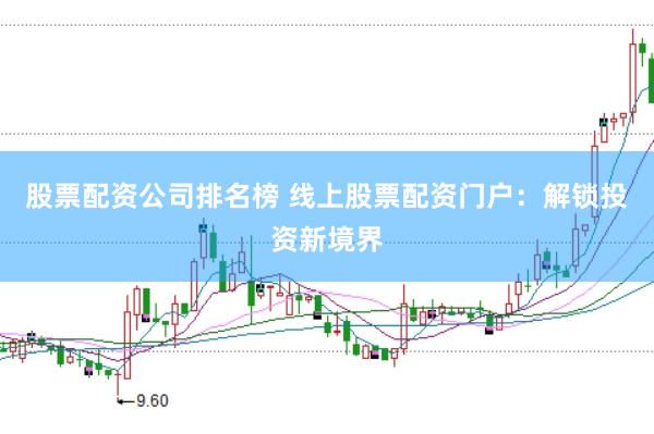 股票配资公司排名榜 线上股票配资门户：解锁投资新境界