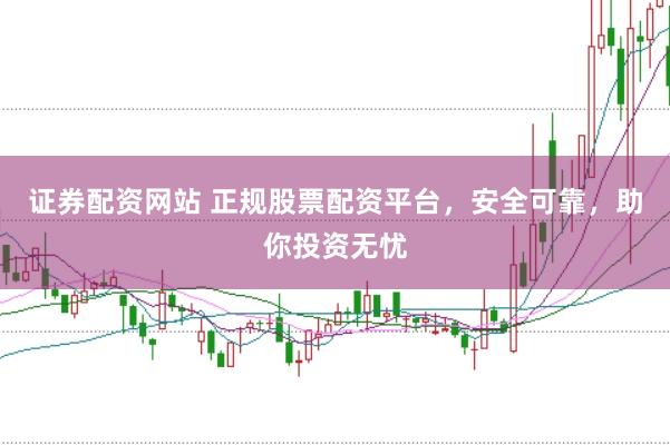 证券配资网站 正规股票配资平台，安全可靠，助你投资无忧