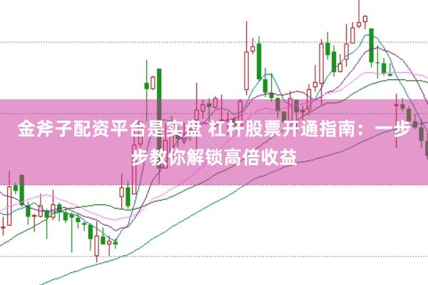金斧子配资平台是实盘 杠杆股票开通指南：一步步教你解锁高倍收益