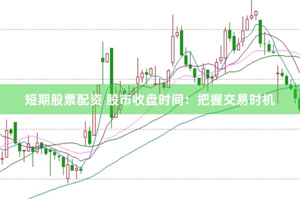 短期股票配资 股市收盘时间：把握交易时机