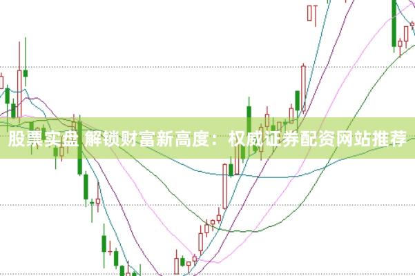 股票实盘 解锁财富新高度：权威证券配资网站推荐