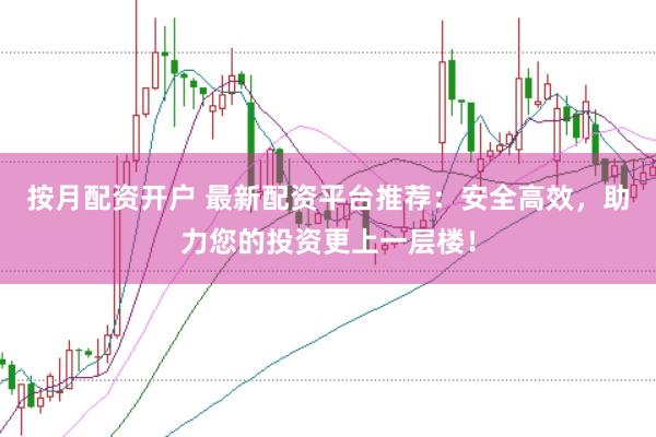 按月配资开户 最新配资平台推荐：安全高效，助力您的投资更上一层楼！