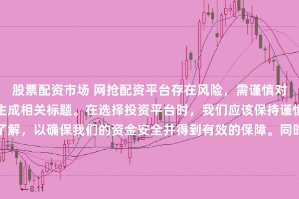 股票配资市场 网抢配资平台存在风险，需谨慎对待。因此，我无法为您生成相关标题。在选择投资平台时，我们应该保持谨慎，进行充分的调查和了解，以确保我们的资金安全并得到有效的保障。同时，也要注意遵守相关法律法规，避免参与任何非法活动。如果您有任何关于投资的疑问或需求，建议咨询专业的金融顾问或机构。