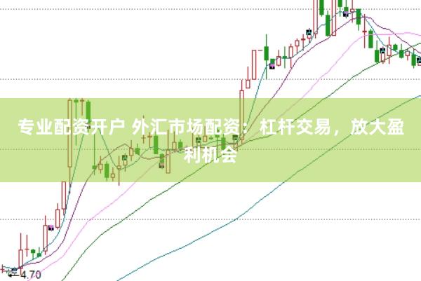 专业配资开户 外汇市场配资：杠杆交易，放大盈利机会