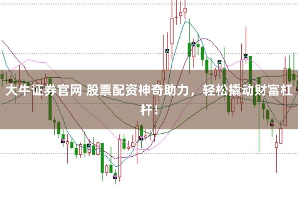 大牛证券官网 股票配资神奇助力，轻松撬动财富杠杆！