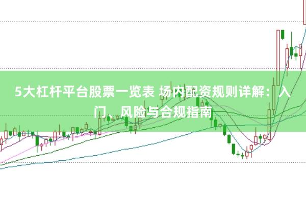 5大杠杆平台股票一览表 场内配资规则详解：入门、风险与合规指南
