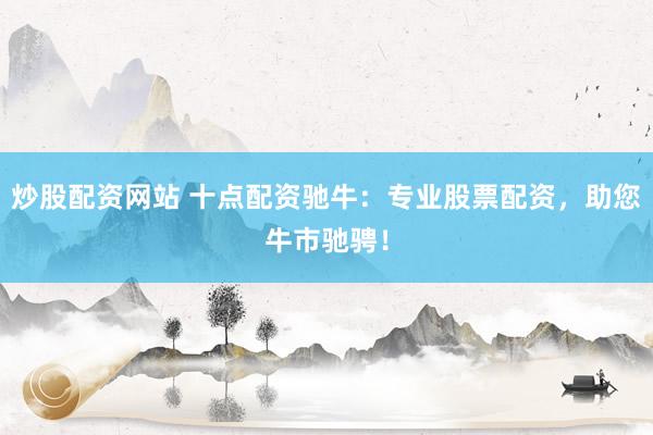 炒股配资网站 十点配资驰牛：专业股票配资，助您牛市驰骋！