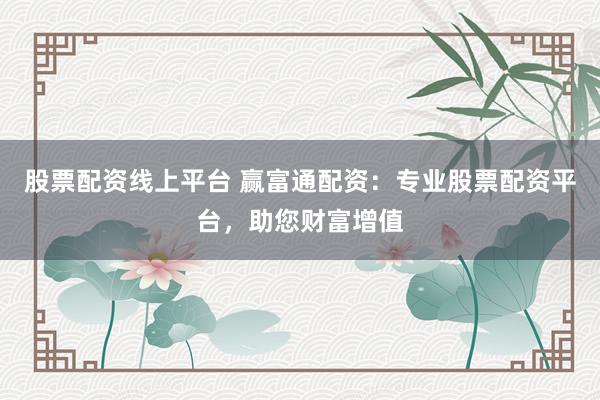 股票配资线上平台 赢富通配资：专业股票配资平台，助您财富增值