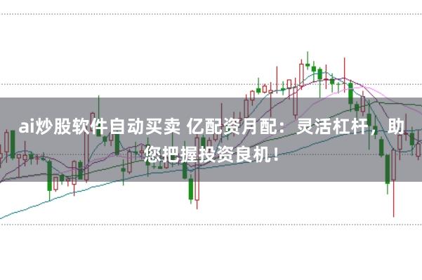 ai炒股软件自动买卖 亿配资月配：灵活杠杆，助您把握投资良机！