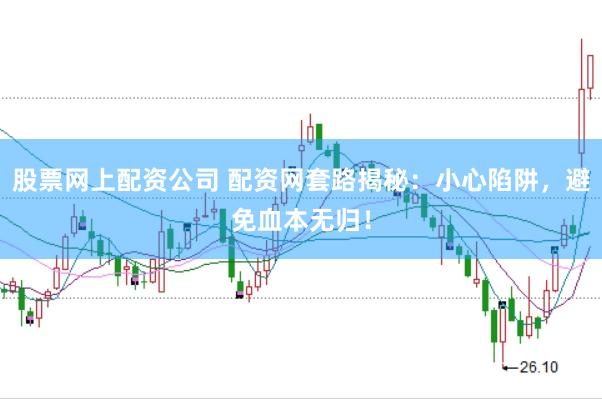股票网上配资公司 配资网套路揭秘：小心陷阱，避免血本无归！