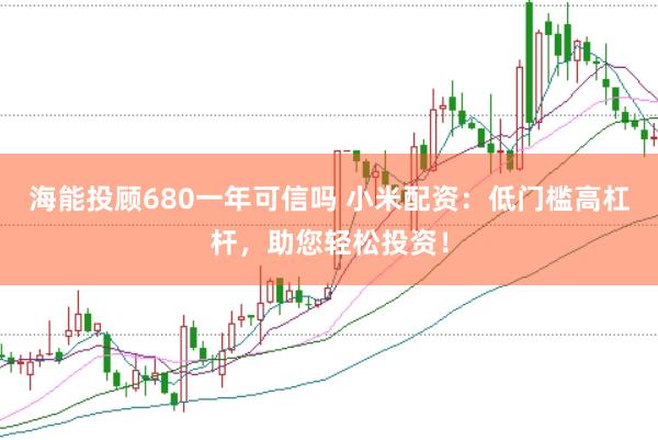 海能投顾680一年可信吗 小米配资：低门槛高杠杆，助您轻松投资！