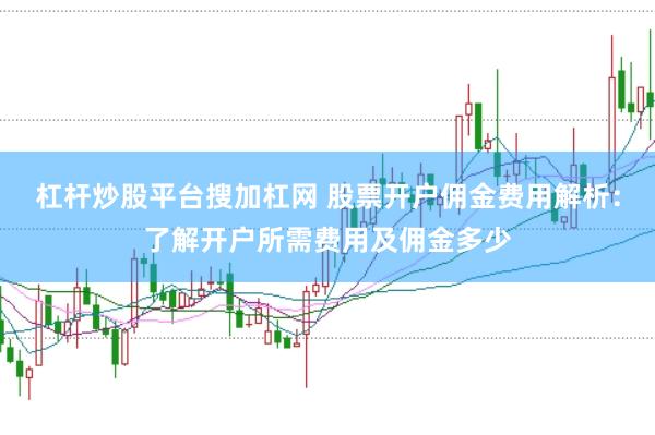 杠杆炒股平台搜加杠网 股票开户佣金费用解析：了解开户所需费用及佣金多少