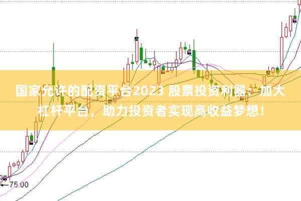国家允许的配资平台2023 股票投资利器：加大杠杆平台，助力投资者实现高收益梦想！
