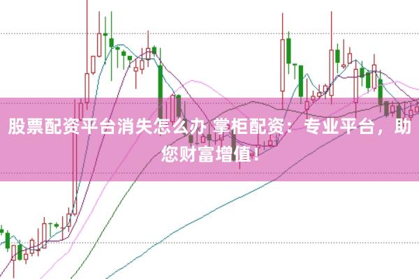 股票配资平台消失怎么办 掌柜配资：专业平台，助您财富增值！