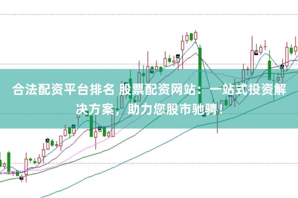 合法配资平台排名 股票配资网站：一站式投资解决方案，助力您股市驰骋！