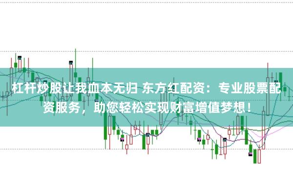 杠杆炒股让我血本无归 东方红配资：专业股票配资服务，助您轻松实现财富增值梦想！