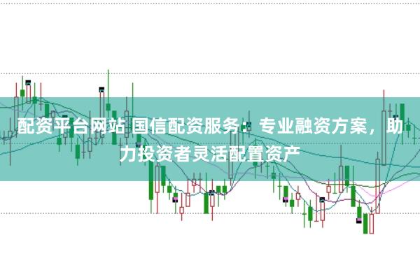 配资平台网站 国信配资服务：专业融资方案，助力投资者灵活配置资产