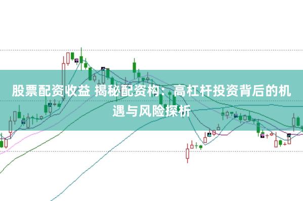 股票配资收益 揭秘配资构：高杠杆投资背后的机遇与风险探析