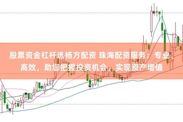 股票资金杠杆选杨方配资 珠海配资服务：专业、高效，助您把握投资机会，实现资产增值