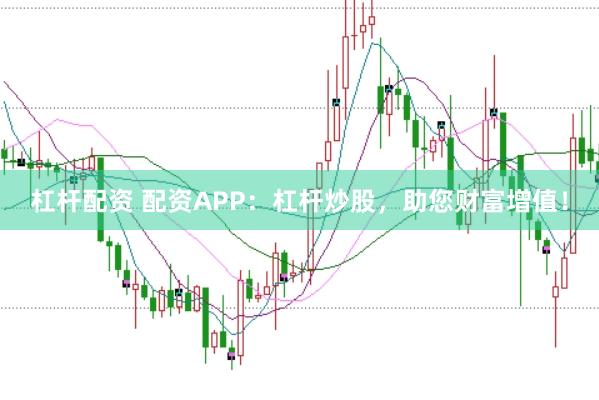 杠杆配资 配资APP：杠杆炒股，助您财富增值！