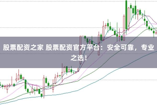 股票配资之家 股票配资官方平台：安全可靠，专业之选！