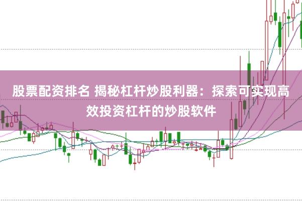 股票配资排名 揭秘杠杆炒股利器：探索可实现高效投资杠杆的炒股软件