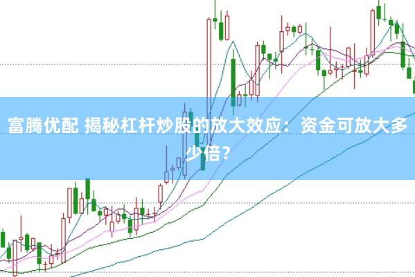 富腾优配 揭秘杠杆炒股的放大效应：资金可放大多少倍？