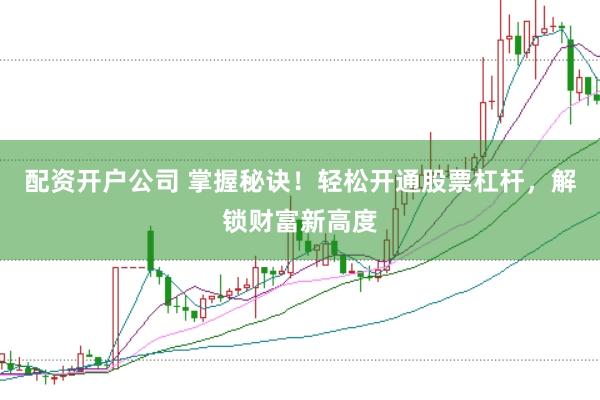 配资开户公司 掌握秘诀！轻松开通股票杠杆，解锁财富新高度