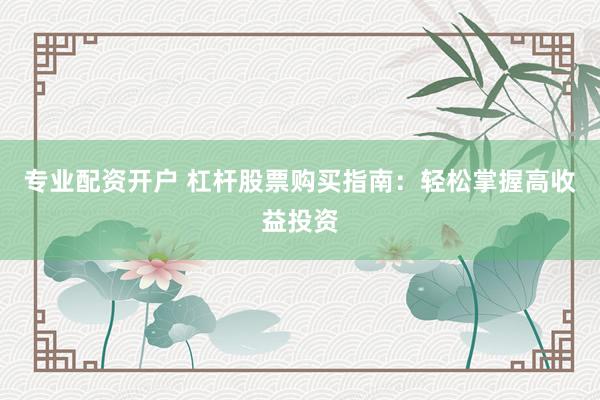 专业配资开户 杠杆股票购买指南：轻松掌握高收益投资