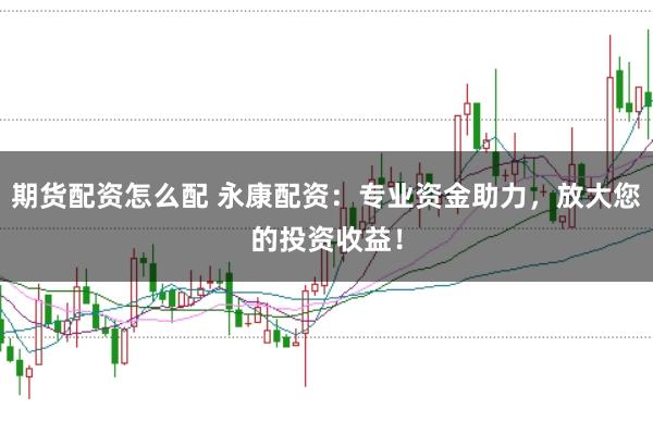 期货配资怎么配 永康配资：专业资金助力，放大您的投资收益！