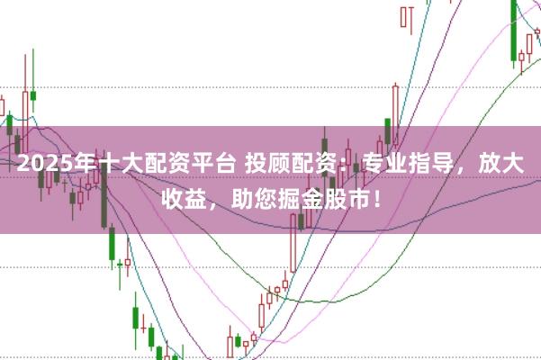 2025年十大配资平台 投顾配资：专业指导，放大收益，助您掘金股市！