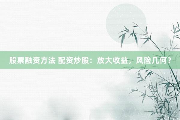 股票融资方法 配资炒股：放大收益，风险几何？