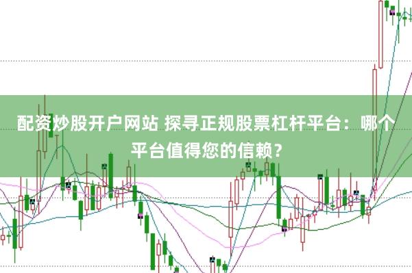 配资炒股开户网站 探寻正规股票杠杆平台：哪个平台值得您的信赖？