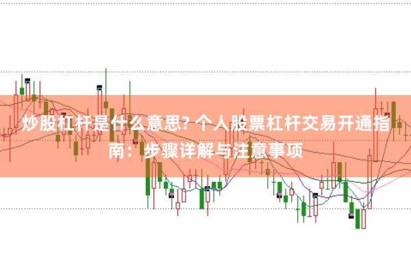 炒股杠杆是什么意思? 个人股票杠杆交易开通指南：步骤详解与注意事项