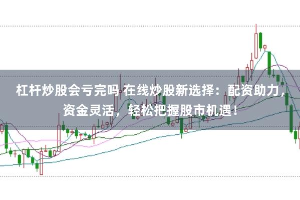 杠杆炒股会亏完吗 在线炒股新选择：配资助力，资金灵活，轻松把握股市机遇！