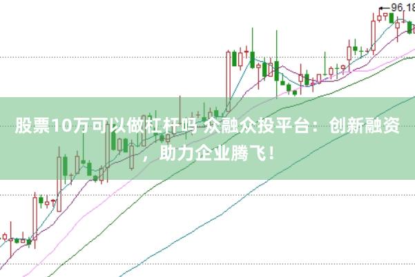 股票10万可以做杠杆吗 众融众投平台：创新融资，助力企业腾飞！