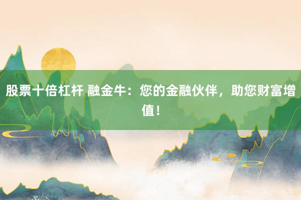 股票十倍杠杆 融金牛：您的金融伙伴，助您财富增值！