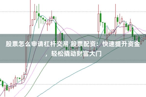 股票怎么申请杠杆交易 股票配资：快速提升资金，轻松撬动财富大门