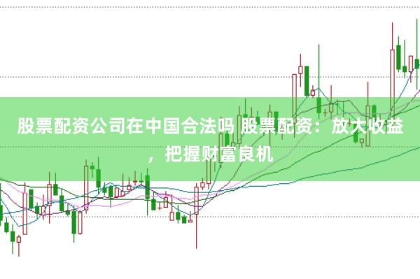 股票配资公司在中国合法吗 股票配资：放大收益，把握财富良机