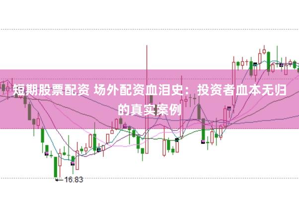 短期股票配资 场外配资血泪史：投资者血本无归的真实案例