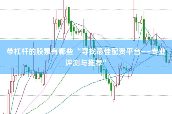 带杠杆的股票有哪些 “寻找最佳配资平台——专业评测与推荐”