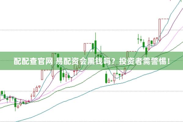 配配查官网 易配资会黑钱吗？投资者需警惕！