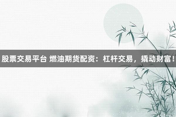 股票交易平台 燃油期货配资：杠杆交易，撬动财富！