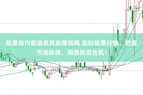 股票有内部消息真能赚钱吗 实时股票行情：把握市场脉搏，洞悉投资先机！